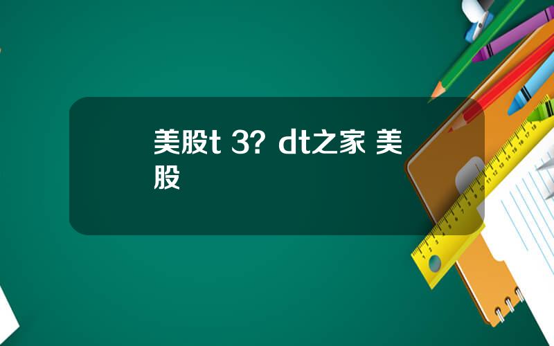 美股t 3？dt之家 美股